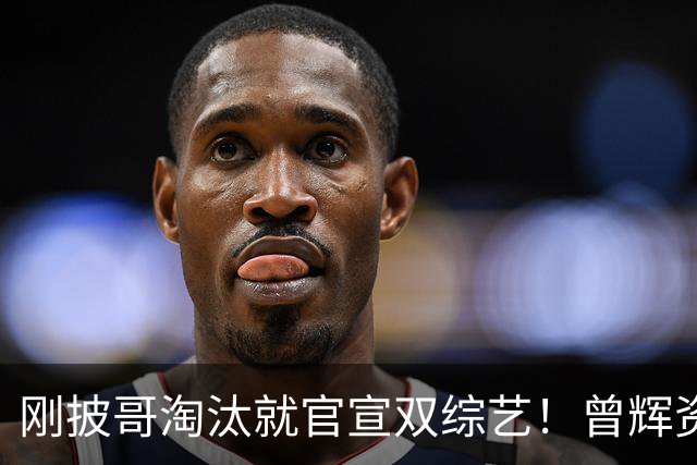 刚披哥淘汰就官宣双综艺！曾辉资源太猛